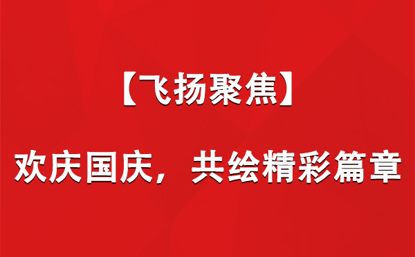 【飛揚聚焦】歡慶國慶，共繪精彩篇章